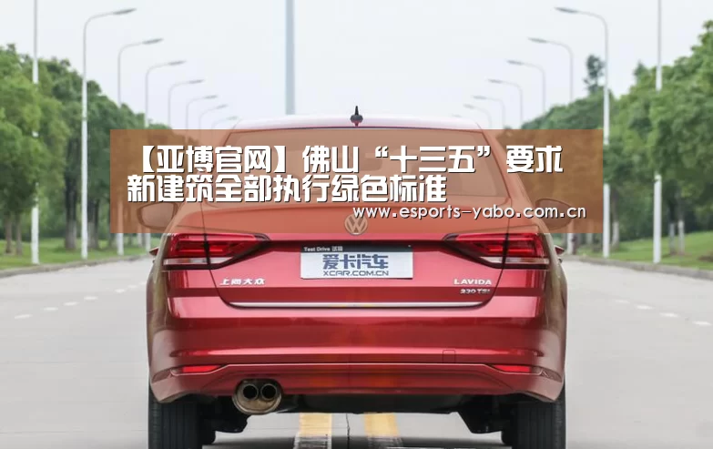 【亚博官网】佛山“十三五”要求 新建筑全部执行绿色标准(图3) 亚博