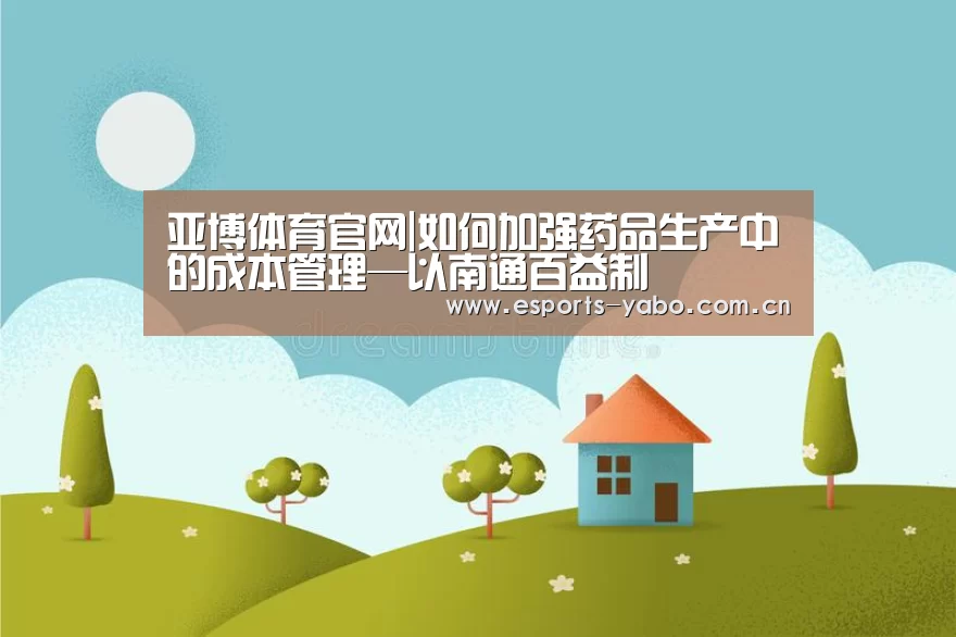 亚博体育官网|如何加强药品生产中的成本管理—以南通百益制(图2) 亚博体育官网